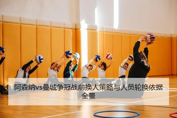 阿森纳vs曼城争冠战前换人策略与人员轮换依据全景